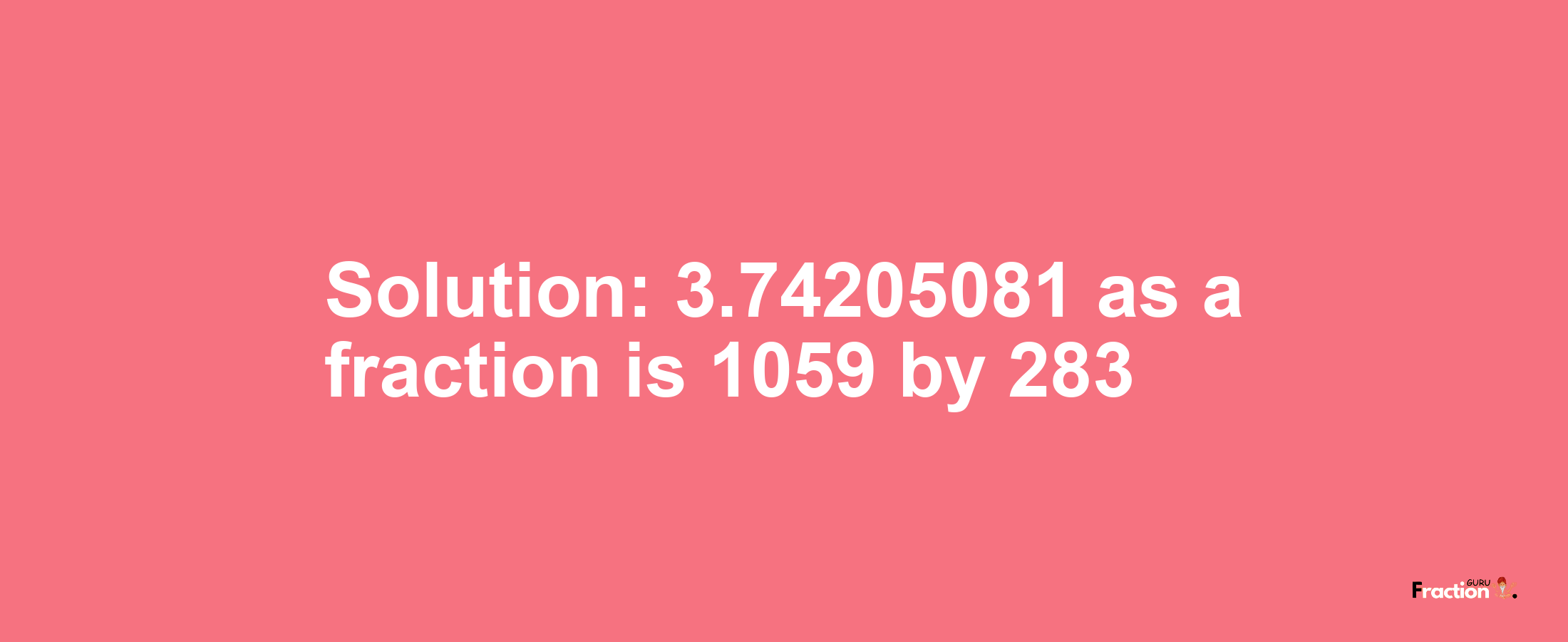 Solution:3.74205081 as a fraction is 1059/283